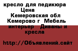 кресло для педикюра  › Цена ­ 7 000 - Кемеровская обл., Кемерово г. Мебель, интерьер » Диваны и кресла   
